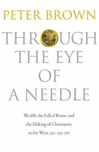 Through the Eye of a Needle Wealth, the Fall of Rome, and the Making of Christianity in the West, 350–550 AD