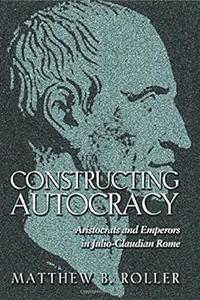 Constructing Autocracy Aristocrats and Emperors in Julio–Claudian Rome (2024)