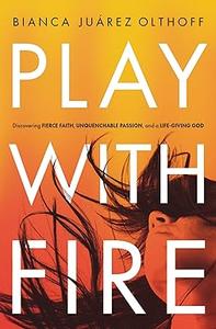 Play with Fire Discovering Fierce Faith, Unquenchable Passion, and a Life–Giving God