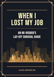 When I Lost My Job An HR insider's Lay–off Survival Guide