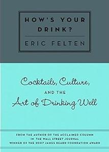 How's Your Drink Cocktails, Culture, and the Art of Drinking Well