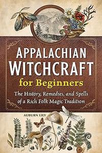 Appalachian Witchcraft for Beginners The History, Remedies, and Spells of a Rich Folk Magic Tradition