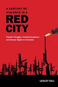 A Century of Violence in a Red City Popular Struggle, Counterinsurgency, and Human Rights in Colombia