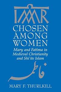 Chosen among Women Mary and Fatima in Medieval Christianity and Shi`ite Islam