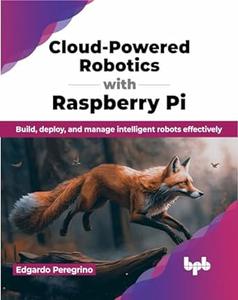 Cloud–Powered Robotics with Raspberry Pi Build, deploy, and manage intelligent robots effectively