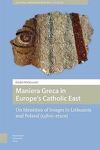 Maniera Greca in Europe's Catholic East On Identities of Images in Lithuania and Poland (1380s–1720s)