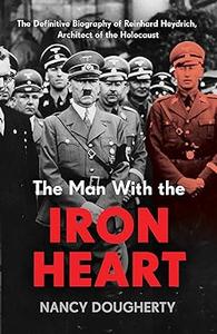The Man With the Iron Heart The Definitive Biography of Reinhard Heydrich, Architect of the Holocaust