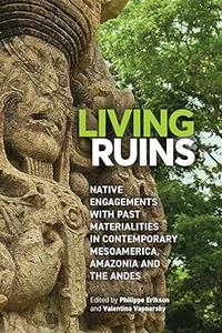 Living Ruins Native Engagements with Past Materialities in Contemporary Mesoamerica, Amazonia, and the Andes
