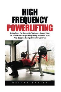 High Frequency Powerlifting Guidelines for Intensity Training – Learn How to Structure a High–Frequency Workout Plan and Becom