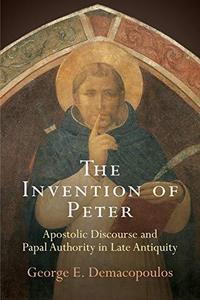 The Invention of Peter Apostolic Discourse and Papal Authority in Late Antiquity