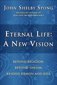Eternal Life A New Vision Beyond Religion, Beyond Theism, Beyond Heaven and Hell