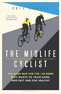 The Midlife Cyclist The Road Map for the +40 Rider Who Wants to Train Hard, Ride Fast and Stay Healthy