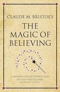 Claude M. Bristol's The Magic of Believing A Modern–Day Interpretation Of Self–Help Classic