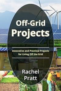 Off–Grid Projects Innovative and Practical Projects for Living Off the Grid