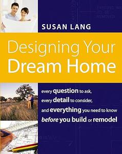 Designing Your Dream Home Every Question to Ask, Every Detail to Consider, and Everything to Know Before You Build or Remodel