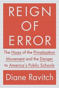 Reign of Error The Hoax of the Privatization Movement and the Danger to America's Public Schools