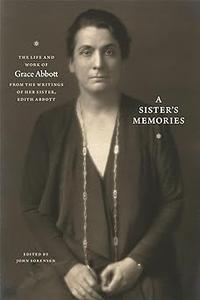 A Sister's Memories The Life and Work of Grace Abbott from the Writings of Her Sister, Edith Abbott
