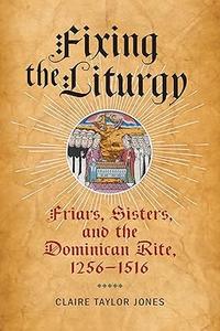 Fixing the Liturgy Friars, Sisters, and the Dominican Rite, 1256-1516