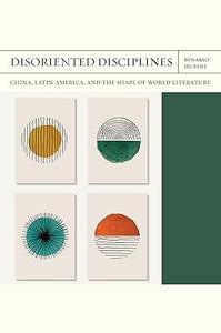 Disoriented Disciplines China, Latin America, and the Shape of World Literature