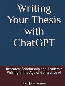 Writing Your Thesis with ChatGPT Research, Scholarship and Academic Writing in the Age of Generative AI