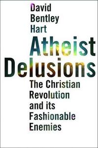 Atheist Delusions The Christian Revolution and Its Fashionable Enemies