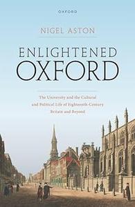 Enlightened Oxford The University and the Cultural and Political Life of Eighteenth–Century Britain and Beyond