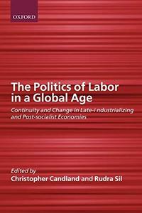 The Politics of Labor in a Global Age Continuity and Change in Late–industrializing and Post–socialist Economies