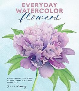 Everyday Watercolor Flowers A Modern Guide to Painting Blooms, Leaves, and Stems Step by Step (2024)