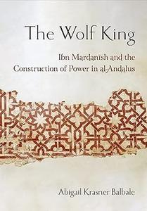The Wolf King Ibn Mardanish and the Construction of Power in al–Andalus