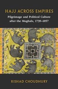 Hajj across Empires Pilgrimage and Political Culture after the Mughals, 1739–1857