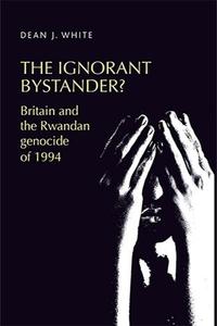The ignorant bystander Britain and the Rwandan genocide of 1994