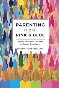 Parenting Beyond Pink & Blue How to Raise Your Kids Free of Gender Stereotypes