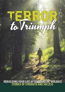 Terror to Triumph Rebuilding Your Life After Domestic Violence – Stories of Strength and Success