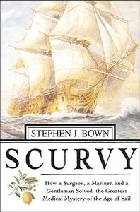 Scurvy How a Surgeon, a Mariner, and a Gentlemen Solved the Greatest Medical Mystery of the Age of Sail