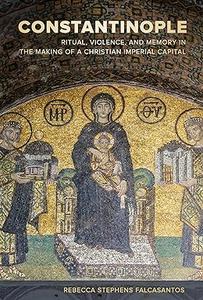 Constantinople Ritual, Violence, and Memory in the Making of a Christian Imperial Capital