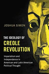 The Ideology Of Creole Revolution Imperialism And Independence In American And Latin American Political Thought