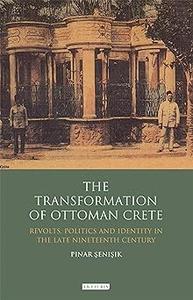 The Transformation of Ottoman Crete Revolts, Politics and Identity in the Late Nineteenth Century
