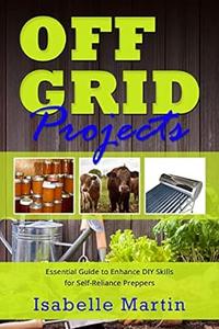 Off–Grid Projects Essential Guide to Enhance DIY Skills for Self–Reliance Preppers