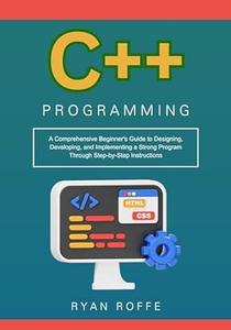 C++ Programming A Comprehensive Beginner's Guide to Designing, Developing, and Implementing a Strong Program