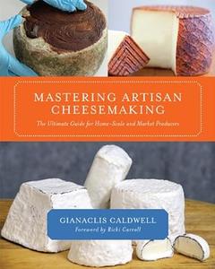 Mastering Artisan Cheesemaking The Ultimate Guide for Home–Scale and Market Producers (2024)