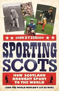 Sporting Scots How Scotland Brought Sport to the World (and the World Wouldn't Let Us Win!)