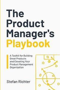 The Product Manager's Playbook A Toolkit for Building Great Products and Elevating Your Product Management Organization