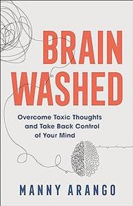 Brain Washed Overcome Toxic Thoughts and Take Back Control of Your Mind