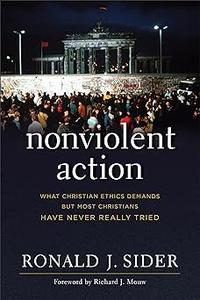 Nonviolent Action What Christian Ethics Demands but Most Christians Have Never Really Tried
