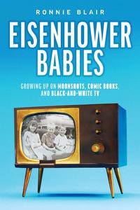 Eisenhower Babies Growing Up on Moonshots, Comic Books, and Black–and–White TV