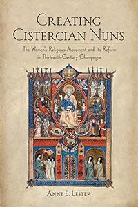 Creating Cistercian Nuns The Women's Religious Movement and Its Reform in Thirteenth–Century Champagne