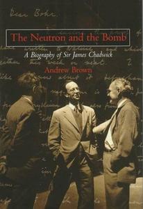 The Neutron and the Bomb A Biography of Sir James Chadwick