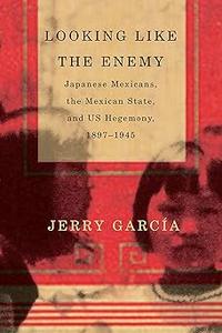 Looking Like the Enemy Japanese Mexicans, the Mexican State, and US Hegemony, 1897–1945