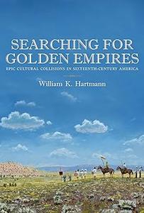 Searching for Golden Empires Epic Cultural Collisions in Sixteenth-Century America