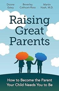 Raising Great Parents How to Become the Parent Your Child Needs You to Be